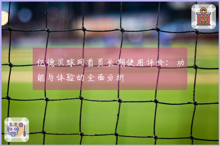 亿德买球网首页长期使用评价：功能与体验的全面分析