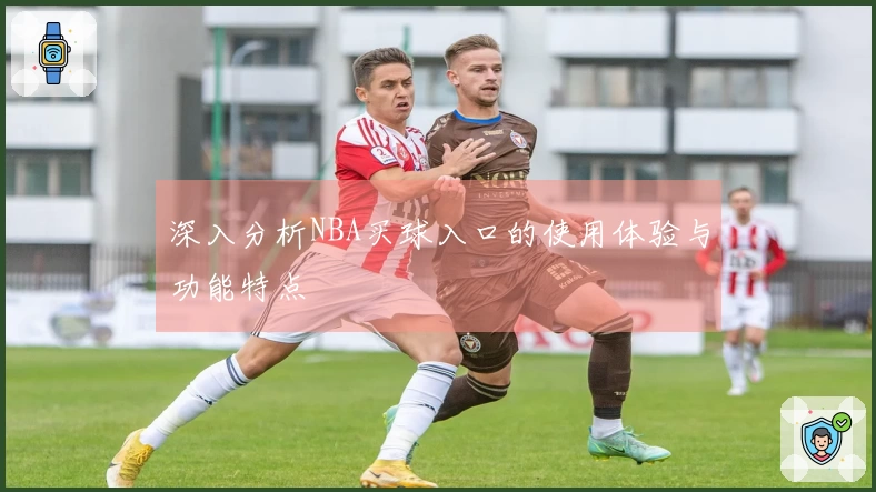 深入分析NBA买球入口的使用体验与功能特点