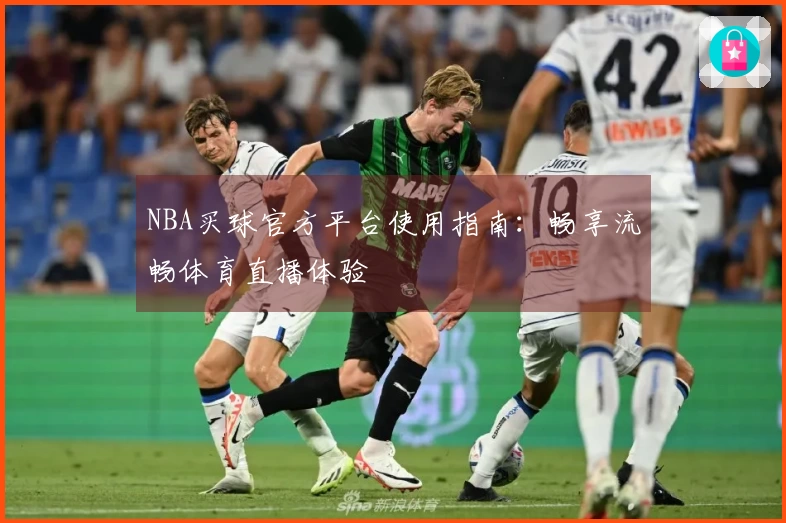 NBA买球官方平台使用指南：畅享流畅体育直播体验
