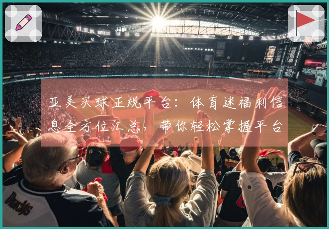 亚美买球正规平台：体育迷福利信息全方位汇总，带你轻松掌握平台精彩内容与实用技巧