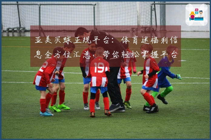 亚美买球正规平台：体育迷福利信息全方位汇总，带你轻松掌握平台精彩内容与实用技巧