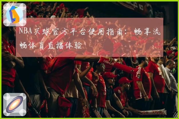 NBA买球官方平台使用指南：畅享流畅体育直播体验