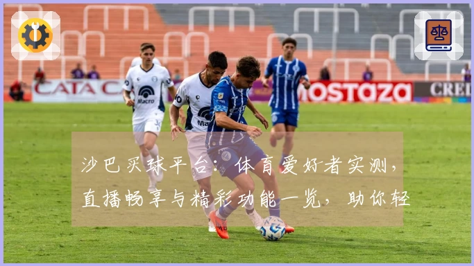 沙巴买球平台：体育爱好者实测，直播畅享与精彩功能一览，助你轻松上手