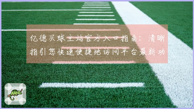 亿德买球主站官方入口指南：清晰指引您快速便捷地访问平台最新功能